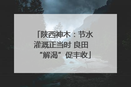 陕西神木：节水灌溉正当时 良田“解渴”促丰收